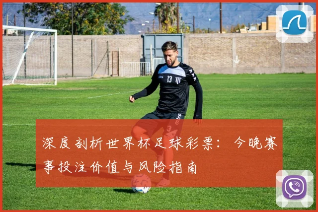 深度剖析世界杯足球彩票:今晚赛事投注价值与风险指南
