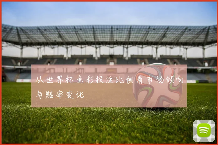 从世界杯竞彩投注比例看市场倾向与赔率变化