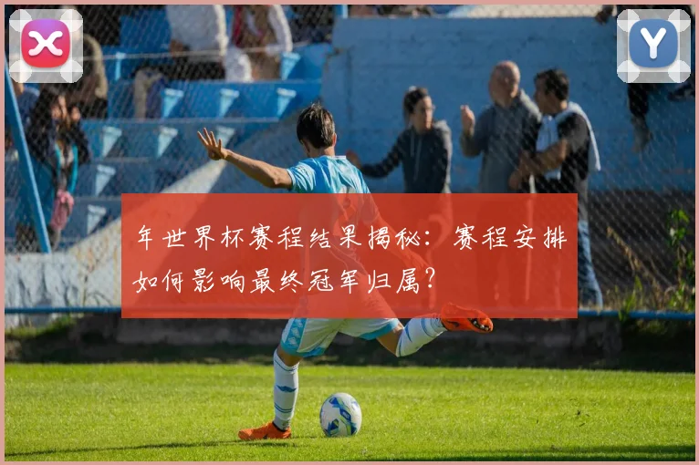 年世界杯赛程结果揭秘：赛程安排如何影响最终冠军归属？